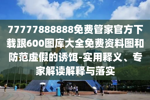 77777888888免費(fèi)管家官方下載跟600圖庫(kù)大全免費(fèi)資料圖和防范虛假的誘餌-實(shí)用釋義、專(zhuān)家解讀解釋與落實(shí)