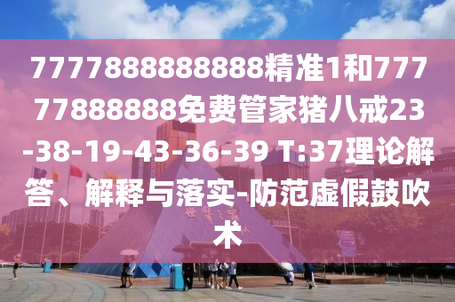 7777888888888精準(zhǔn)1和77777888888免費(fèi)管家豬八戒23-38-19-43-36-39 T:37理論解答、解釋與落實(shí)-防范虛假鼓吹術(shù)