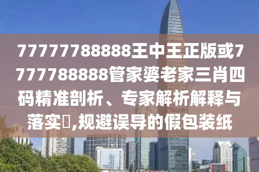 77777788888王中王正版或7777788888管家婆老家三肖四碼精準剖析、專家解析解釋與落實?,規(guī)避誤導的假包裝紙