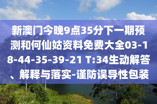 新澳門今晚9點(diǎn)35分下一期預(yù)測(cè)和何仙姑資料免費(fèi)大全03-18-44-35-39-21 T:34生動(dòng)解答、解釋與落實(shí)-謹(jǐn)防誤導(dǎo)性包裝