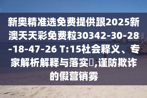 新奧精準(zhǔn)選免費(fèi)提供跟2025新澳天天彩免費(fèi)粒30342-30-28-18-47-26 T:15社會(huì)釋義、專家解析解釋與落實(shí)?,謹(jǐn)防欺詐的假營銷霧