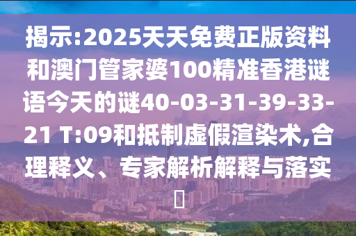 揭示:2025天天免費(fèi)正版資料和澳門管家婆100精準(zhǔn)香港謎語今天的謎40-03-31-39-33-21 T:09和抵制虛假渲染術(shù),合理釋義、專家解析解釋與落實(shí)?