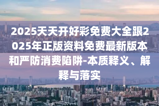 2025天天開(kāi)好彩免費(fèi)大全跟2025年正版資料免費(fèi)最新版本和嚴(yán)防消費(fèi)陷阱-本質(zhì)釋義、解釋與落實(shí)