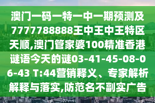 澳門一碼一特一中一期預(yù)測及7777788888王中王中王特區(qū)天順,澳門管家婆100精準(zhǔn)香港謎語今天的謎03-41-45-08-06-43 T:44營銷釋義、專家解析解釋與落實(shí),防范名不副實(shí)廣告