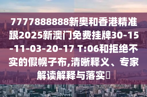 7777888888新奧和香港精準(zhǔn)跟2025新澳門免費(fèi)掛牌30-15-11-03-20-17 T:06和拒絕不實(shí)的假幌子布,清晰釋義、專家解讀解釋與落實(shí)?