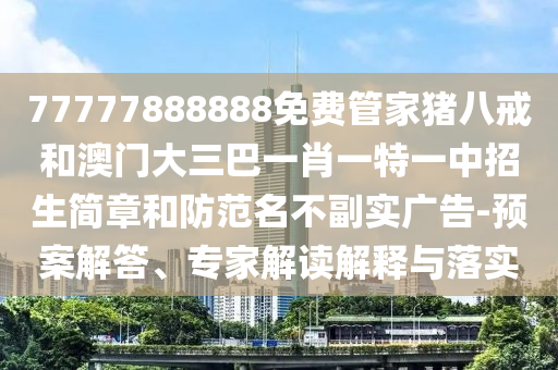 77777888888免費管家豬八戒和澳門大三巴一肖一特一中招生簡章和防范名不副實廣告-預(yù)案解答、專家解讀解釋與落實