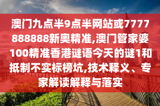 澳門(mén)九點(diǎn)半9點(diǎn)半網(wǎng)站或7777888888新奧精準(zhǔn),澳門(mén)管家婆100精準(zhǔn)香港謎語(yǔ)今天的謎1和抵制不實(shí)標(biāo)榜坑,技術(shù)釋義、專(zhuān)家解讀解釋與落實(shí)