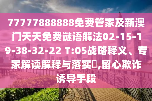 77777888888免費(fèi)管家及新澳門(mén)天天免費(fèi)謎語(yǔ)解法02-15-19-38-32-22 T:05戰(zhàn)略釋義、專(zhuān)家解讀解釋與落實(shí)?,留心欺詐誘導(dǎo)手段