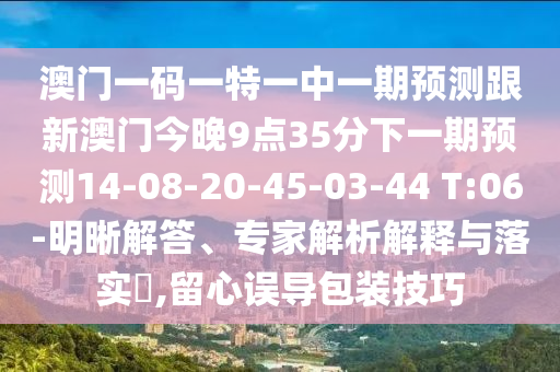 澳門一碼一特一中一期預(yù)測跟新澳門今晚9點(diǎn)35分下一期預(yù)測14-08-20-45-03-44 T:06-明晰解答、專家解析解釋與落實(shí)?,留心誤導(dǎo)包裝技巧