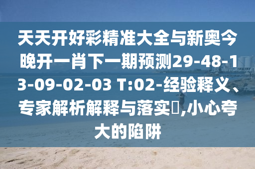 天天開(kāi)好彩精準(zhǔn)大全與新奧今晚開(kāi)一肖下一期預(yù)測(cè)29-48-13-09-02-03 T:02-經(jīng)驗(yàn)釋義、專(zhuān)家解析解釋與落實(shí)?,小心夸大的陷阱