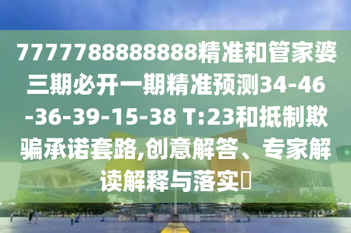 7777788888888精準(zhǔn)和管家婆三期必開(kāi)一期精準(zhǔn)預(yù)測(cè)34-46-36-39-15-38 T:23和抵制欺騙承諾套路,創(chuàng)意解答、專(zhuān)家解讀解釋與落實(shí)?