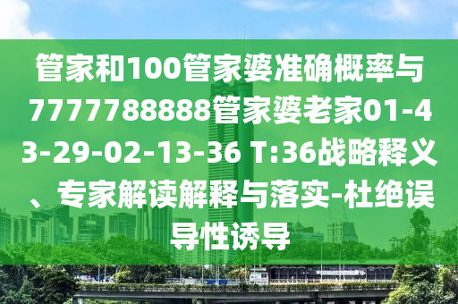 管家和100管家婆準(zhǔn)確概率與7777788888管家婆老家01-43-29-02-13-36 T:36戰(zhàn)略釋義、專家解讀解釋與落實-杜絕誤導(dǎo)性誘導(dǎo)