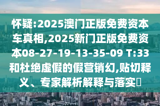 懷疑:2025澳門正版免費資本車真相,2025新門正版免費資本08-27-19-13-35-09 T:33和杜絕虛假的假營銷幻,貼切釋義、專家解析解釋與落實?
