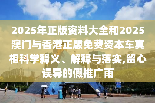 2025年正版資料大全和2025澳門與香港正版免費(fèi)資本車真相科學(xué)釋義、解釋與落實(shí),留心誤導(dǎo)的假推廣雨