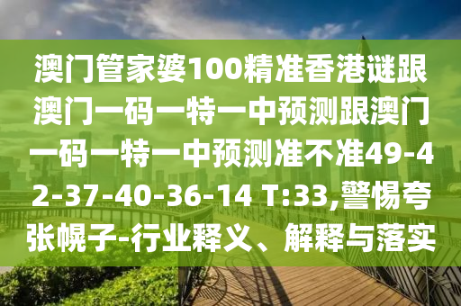 澳門管家婆100精準(zhǔn)香港謎跟澳門一碼一特一中預(yù)測跟澳門一碼一特一中預(yù)測準(zhǔn)不準(zhǔn)49-42-37-40-36-14 T:33,警惕夸張幌子-行業(yè)釋義、解釋與落實