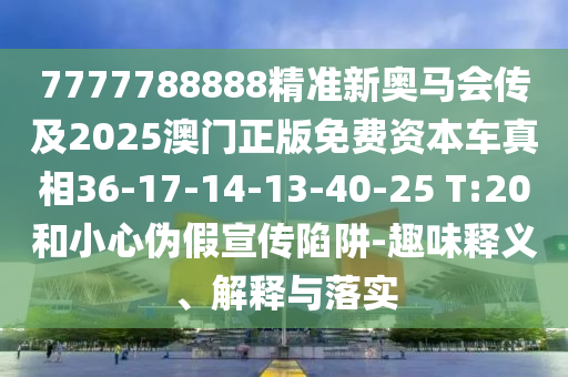 7777788888精準新奧馬會傳及2025澳門正版免費資本車真相36-17-14-13-40-25 T:20和小心偽假宣傳陷阱-趣味釋義、解釋與落實