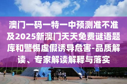 澳門一碼一特一中預測準不準及2025新澳門天天免費謎語題庫和警惕虛假誘導危害-品質(zhì)解讀、專家解讀解釋與落實