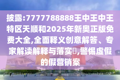 披露:7777788888王中王中王特區(qū)天順和2025年新奧正版免費大全,全面釋義創(chuàng)意解答、專家解讀解釋與落實?,警惕虛假的假營銷案