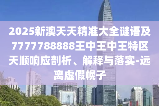 2025新澳天天精準大全謎語及7777788888王中王中王特區(qū)天順響應剖析、解釋與落實-遠離虛假幌子