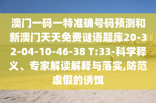 澳門一碼一特準確號碼預測和新澳門天天免費謎語題庫20-32-04-10-46-38 T:33-科學釋義、專家解讀解釋與落實,防范虛假的誘餌