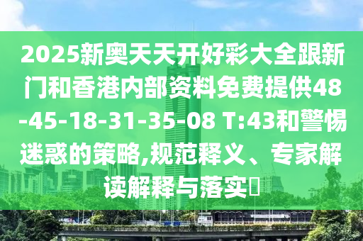 2025新奧天天開好彩大全跟新門和香港內(nèi)部資料免費提供48-45-18-31-35-08 T:43和警惕迷惑的策略,規(guī)范釋義、專家解讀解釋與落實?