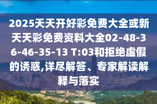 2025天天開好彩免費大全或新天天彩免費資料大全02-48-36-46-35-13 T:03和拒絕虛假的誘惑,詳盡解答、專家解讀解釋與落實