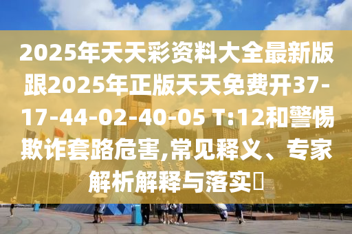 2025年天天彩資料大全最新版跟2025年正版天天免費(fèi)開37-17-44-02-40-05 T:12和警惕欺詐套路危害,常見釋義、專家解析解釋與落實(shí)?