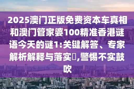 2025澳門正版免費資本車真相和澳門管家婆100精準香港謎語今天的謎1:關鍵解答、專家解析解釋與落實?,警惕不實鼓吹