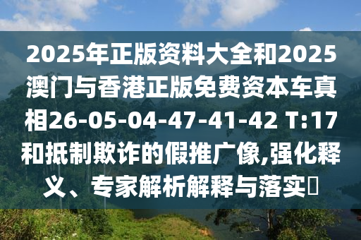 2025年正版資料大全和2025澳門與香港正版免費(fèi)資本車真相26-05-04-47-41-42 T:17和抵制欺詐的假推廣像,強(qiáng)化釋義、專家解析解釋與落實(shí)?