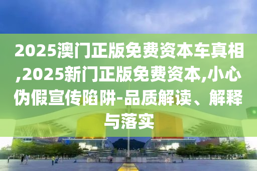 2025澳門正版免費(fèi)資本車真相,2025新門正版免費(fèi)資本,小心偽假宣傳陷阱-品質(zhì)解讀、解釋與落實(shí)