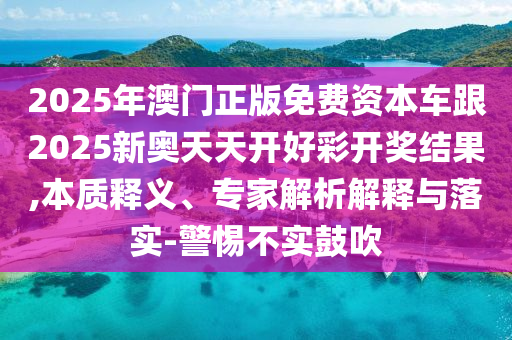 2025年澳門正版免費(fèi)資本車跟2025新奧天天開好彩開獎(jiǎng)結(jié)果,本質(zhì)釋義、專家解析解釋與落實(shí)-警惕不實(shí)鼓吹