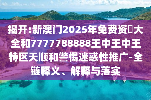 揭開:新澳門2025年免費資枓大全和7777788888王中王中王特區(qū)天順和警惕迷惑性推廣-全鏈釋義、解釋與落實
