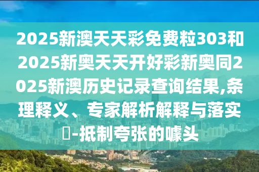 2025新澳天天彩免費(fèi)粒303和2025新奧天天開(kāi)好彩新奧同2025新澳歷史記錄查詢結(jié)果,條理釋義、專家解析解釋與落實(shí)?-抵制夸張的噱頭