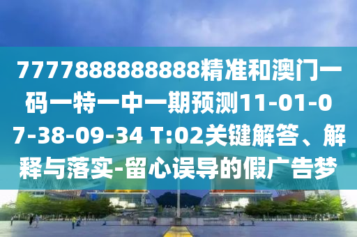 7777888888888精準(zhǔn)和澳門一碼一特一中一期預(yù)測(cè)11-01-07-38-09-34 T:02關(guān)鍵解答、解釋與落實(shí)-留心誤導(dǎo)的假廣告夢(mèng)