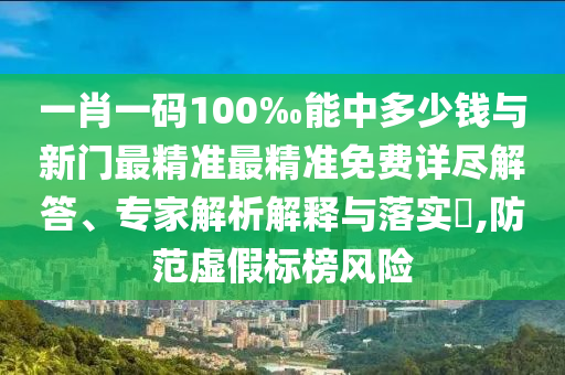 一肖一碼100‰能中多少錢與新門最精準(zhǔn)最精準(zhǔn)免費(fèi)詳盡解答、專家解析解釋與落實(shí)?,防范虛假標(biāo)榜風(fēng)險(xiǎn)