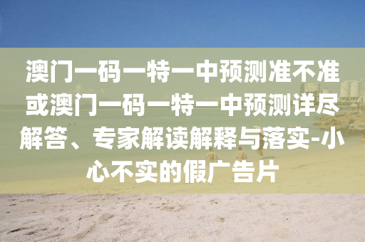 澳門一碼一特一中預測準不準或澳門一碼一特一中預測詳盡解答、專家解讀解釋與落實-小心不實的假廣告片