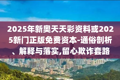 2025年新奧天天彩資料或2025新門正版免費(fèi)資本-通俗剖析、解釋與落實(shí),留心欺詐套路