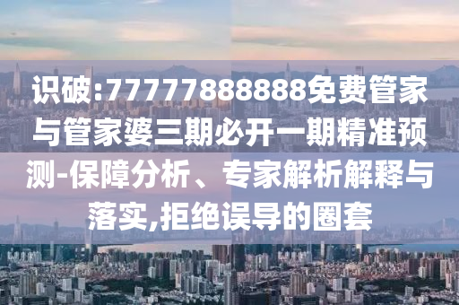 識(shí)破:77777888888免費(fèi)管家與管家婆三期必開一期精準(zhǔn)預(yù)測-保障分析、專家解析解釋與落實(shí),拒絕誤導(dǎo)的圈套