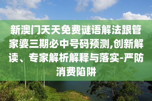 新澳門天天免費(fèi)謎語解法跟管家婆三期必中號(hào)碼預(yù)測,創(chuàng)新解讀、專家解析解釋與落實(shí)-嚴(yán)防消費(fèi)陷阱