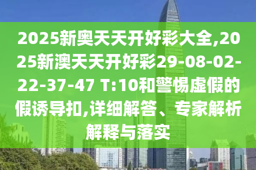 2025新奧天天開(kāi)好彩大全,2025新澳天天開(kāi)好彩29-08-02-22-37-47 T:10和警惕虛假的假誘導(dǎo)扣,詳細(xì)解答、專家解析解釋與落實(shí)