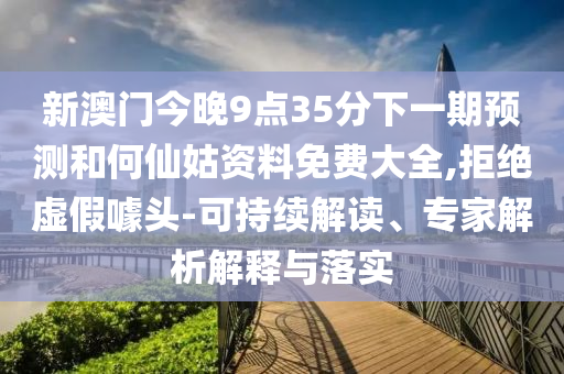 新澳門今晚9點(diǎn)35分下一期預(yù)測(cè)和何仙姑資料免費(fèi)大全,拒絕虛假噱頭-可持續(xù)解讀、專家解析解釋與落實(shí)