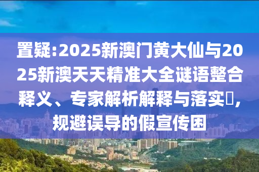 置疑:2025新澳門黃大仙與2025新澳天天精準(zhǔn)大全謎語(yǔ)整合釋義、專家解析解釋與落實(shí)?,規(guī)避誤導(dǎo)的假宣傳困