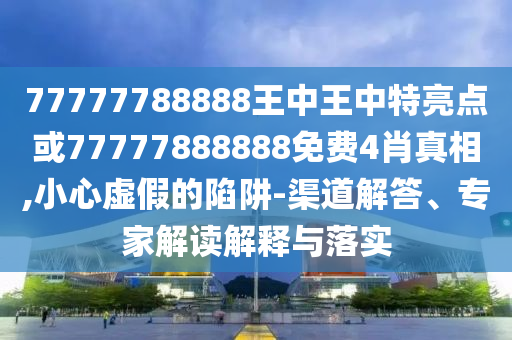 77777788888王中王中特亮點(diǎn)或77777888888免費(fèi)4肖真相,小心虛假的陷阱-渠道解答、專家解讀解釋與落實(shí)