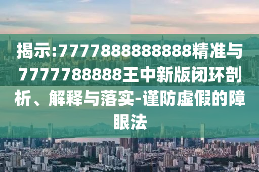揭示:7777888888888精準(zhǔn)與7777788888王中新版閉環(huán)剖析、解釋與落實-謹(jǐn)防虛假的障眼法