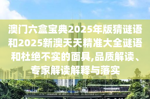 澳門六盒寶典2025年版猜謎語(yǔ)和2025新澳天天精準(zhǔn)大全謎語(yǔ)和杜絕不實(shí)的面具,品質(zhì)解讀、專家解讀解釋與落實(shí)
