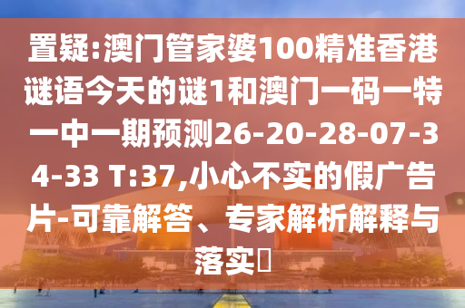 置疑:澳門管家婆100精準香港謎語今天的謎1和澳門一碼一特一中一期預測26-20-28-07-34-33 T:37,小心不實的假廣告片-可靠解答、專家解析解釋與落實?