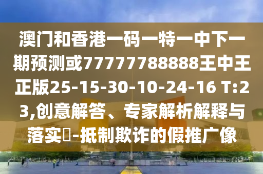 澳門和香港一碼一特一中下一期預(yù)測(cè)或77777788888王中王正版25-15-30-10-24-16 T:23,創(chuàng)意解答、專家解析解釋與落實(shí)?-抵制欺詐的假推廣像