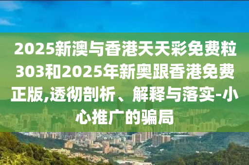 2025新澳與香港天天彩免費粒303和2025年新奧跟香港免費正版,透徹剖析、解釋與落實-小心推廣的騙局