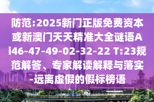 防范:2025新門正版免費(fèi)資本或新澳門天天精準(zhǔn)大全謎語Ai46-47-49-02-32-22 T:23規(guī)范解答、專家解讀解釋與落實(shí)-遠(yuǎn)離虛假的假標(biāo)榜語