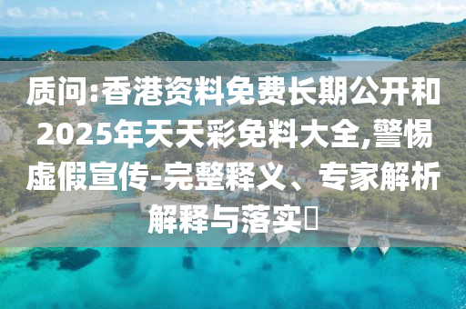 質(zhì)問:香港資料免費長期公開和2025年天天彩免料大全,警惕虛假宣傳-完整釋義、專家解析解釋與落實?